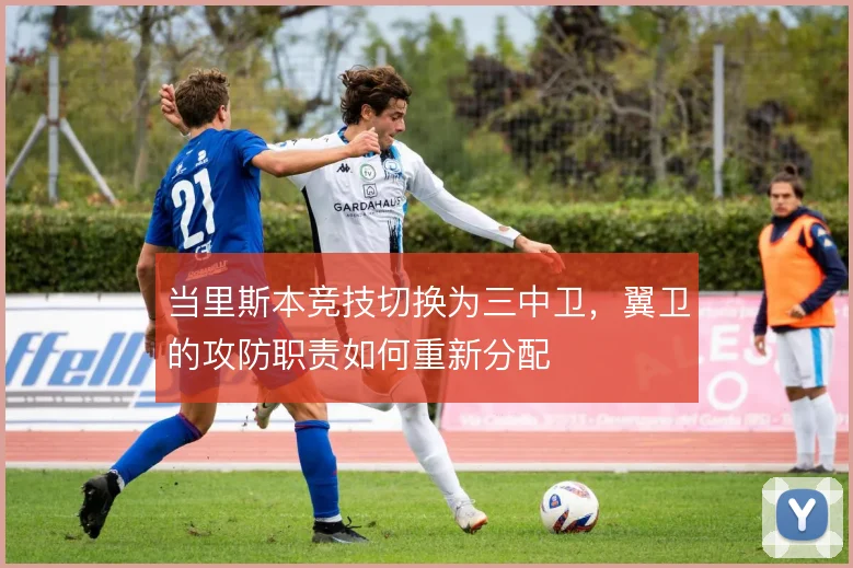 当里斯本竞技切换为三中卫，翼卫的攻防职责如何重新分配