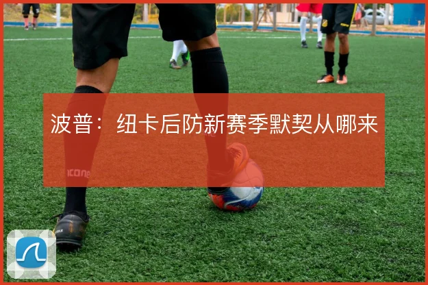 波普：纽卡后防新赛季默契从哪来