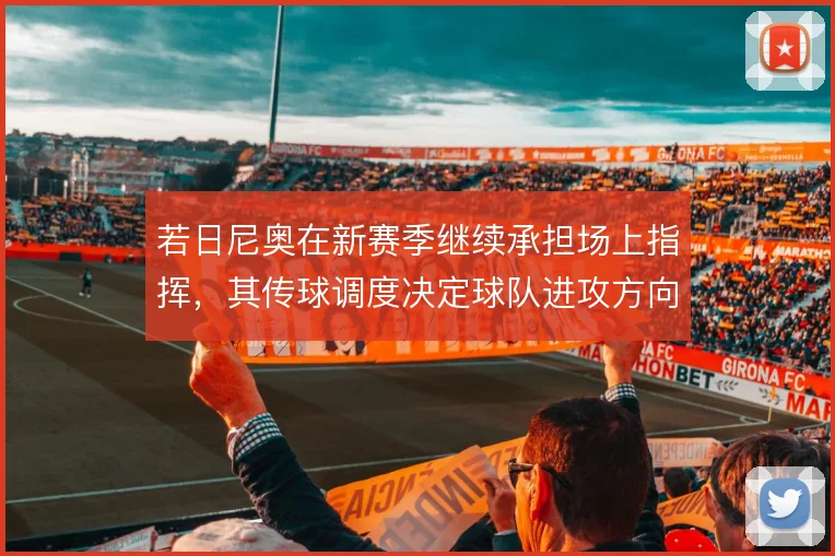 若日尼奥在新赛季继续承担场上指挥,其传球调度决定球队进攻方向