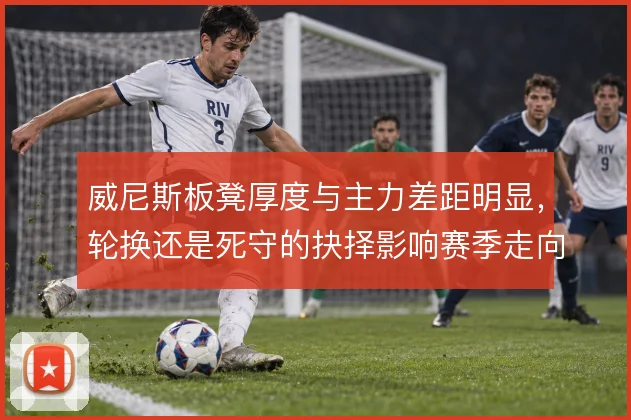 威尼斯板凳厚度与主力差距明显,轮换还是死守的抉择影响赛季走向