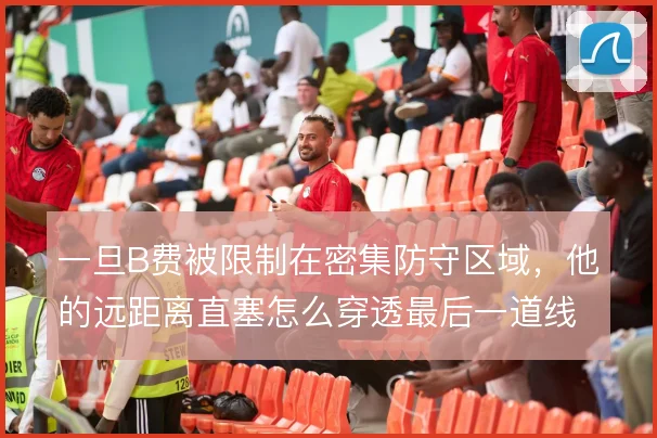 一旦B费被限制在密集防守区域，他的远距离直塞怎么穿透最后一道线
