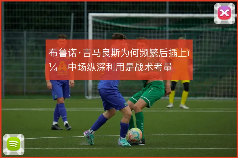 布鲁诺·吉马良斯为何频繁后插上，中场纵深利用是战术考量