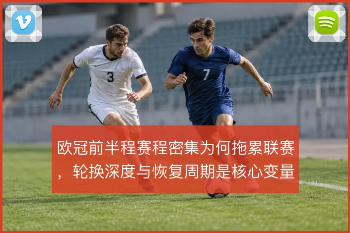 欧冠前半程赛程密集为何拖累联赛，轮换深度与恢复周期是核心变量