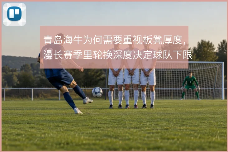 青岛海牛为何需要重视板凳厚度，漫长赛季里轮换深度决定球队下限