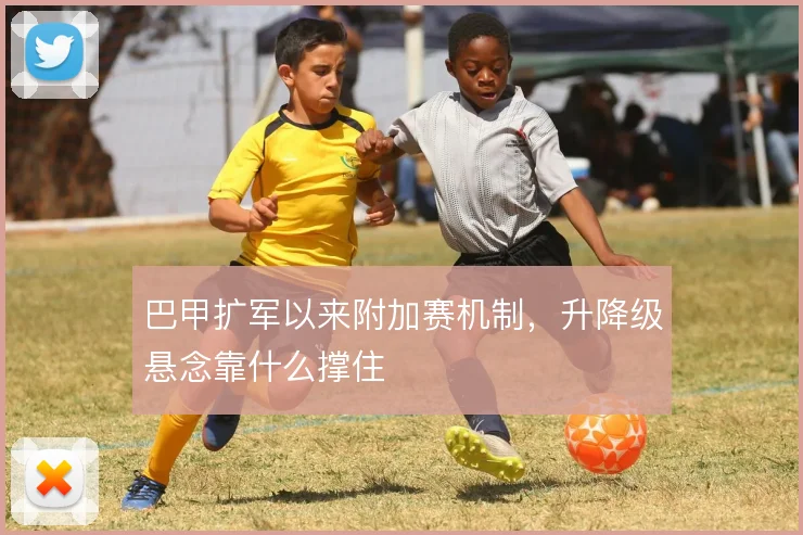 巴甲扩军以来附加赛机制，升降级悬念靠什么撑住