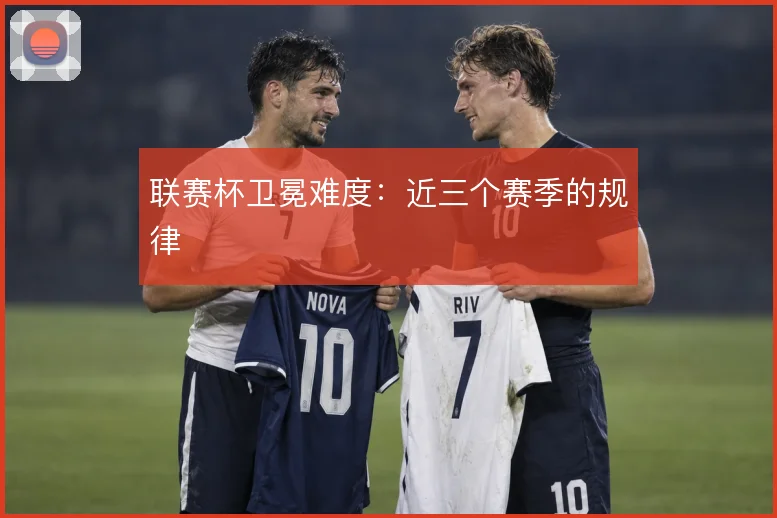 联赛杯卫冕难度:近三个赛季的规律