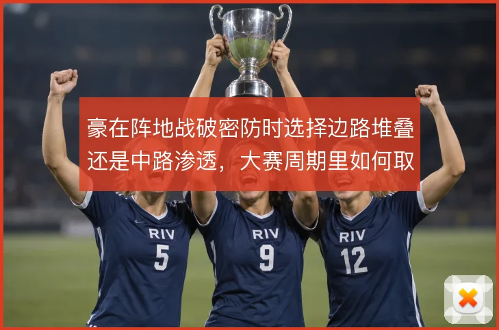 豪在阵地战破密防时选择边路堆叠还是中路渗透,大赛周期里如何取舍