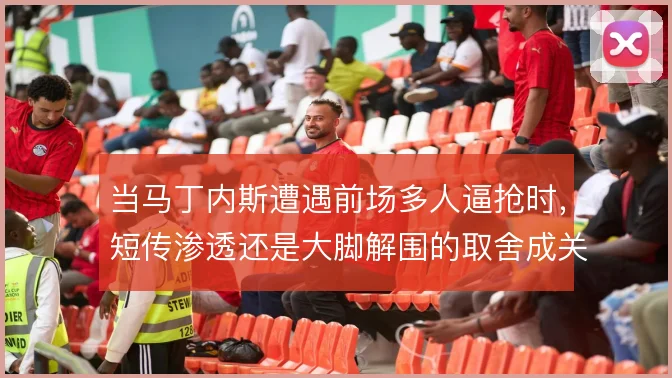 当马丁内斯遭遇前场多人逼抢时，短传渗透还是大脚解围的取舍成关键