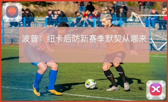 波普:纽卡后防新赛季默契从哪来