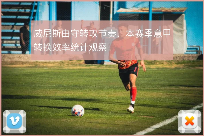 威尼斯由守转攻节奏，本赛季意甲转换效率统计观察