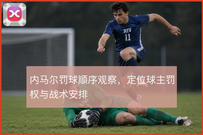 内马尔罚球顺序观察，定位球主罚权与战术安排